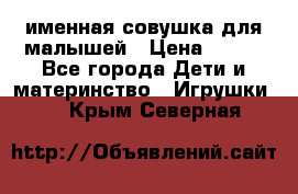 именная совушка для малышей › Цена ­ 600 - Все города Дети и материнство » Игрушки   . Крым,Северная